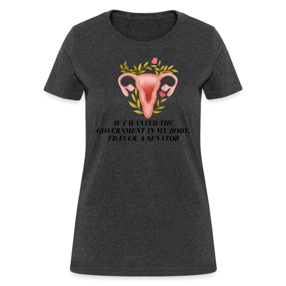 “If I Wanted The Government In My Body, I’d Fuck A Senator”-Women's T-Shirt